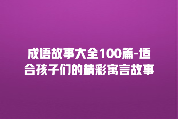 成语故事大全100篇-适合孩子们的精彩寓言故事