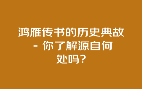 鸿雁传书的历史典故 – 你了解源自何处吗？