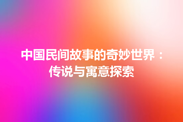 中国民间故事的奇妙世界：传说与寓意探索