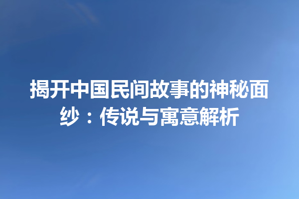 揭开中国民间故事的神秘面纱：传说与寓意解析