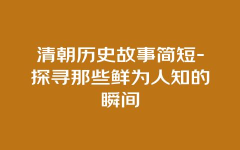 清朝历史故事简短-探寻那些鲜为人知的瞬间