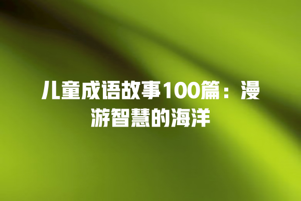 儿童成语故事100篇：漫游智慧的海洋