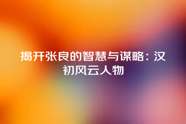 揭开张良的智慧与谋略：汉初风云人物