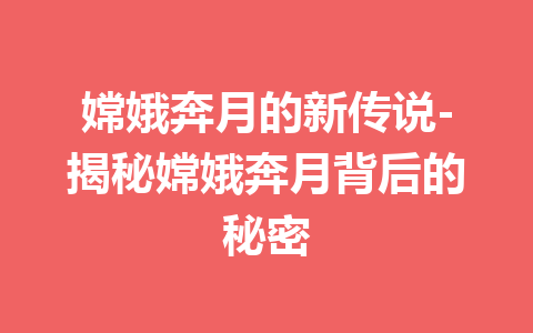 嫦娥奔月的新传说-揭秘嫦娥奔月背后的秘密