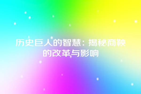 历史巨人的智慧：揭秘商鞅的改革与影响