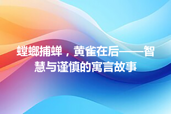 螳螂捕蝉，黄雀在后——智慧与谨慎的寓言故事