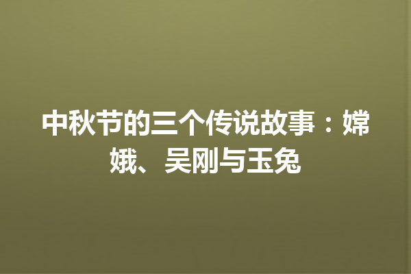 中秋节的三个传说故事：嫦娥、吴刚与玉兔