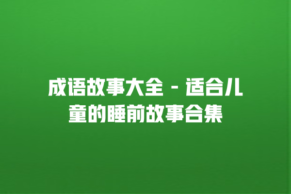 成语故事大全 – 适合儿童的睡前故事合集