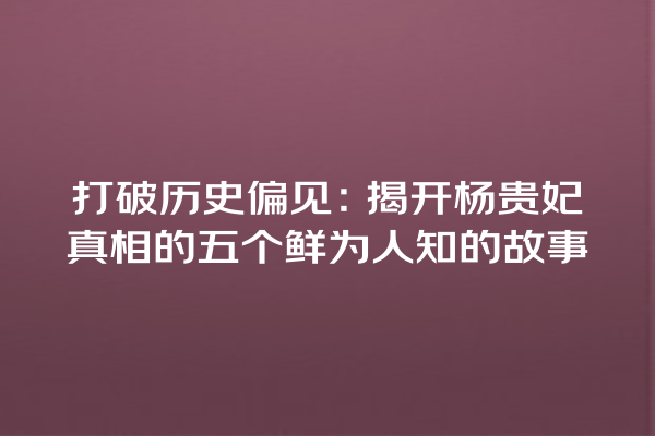 打破历史偏见：揭开杨贵妃真相的五个鲜为人知的故事