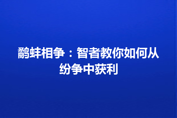 鹬蚌相争：智者教你如何从纷争中获利