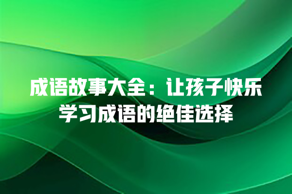 成语故事大全：让孩子快乐学习成语的绝佳选择