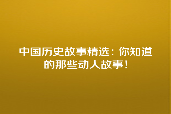 中国历史故事精选：你知道的那些动人故事！