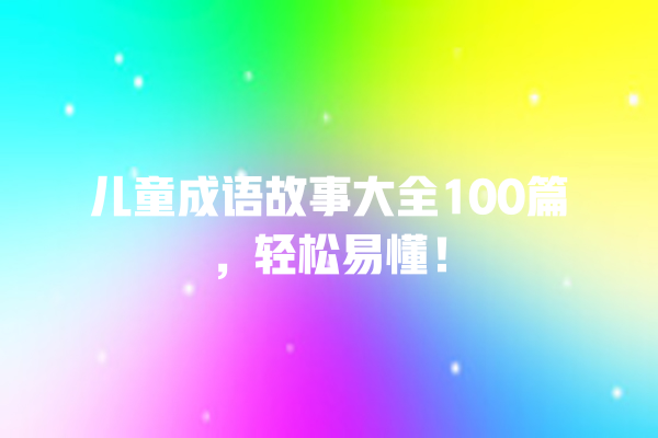 儿童成语故事大全100篇，轻松易懂！