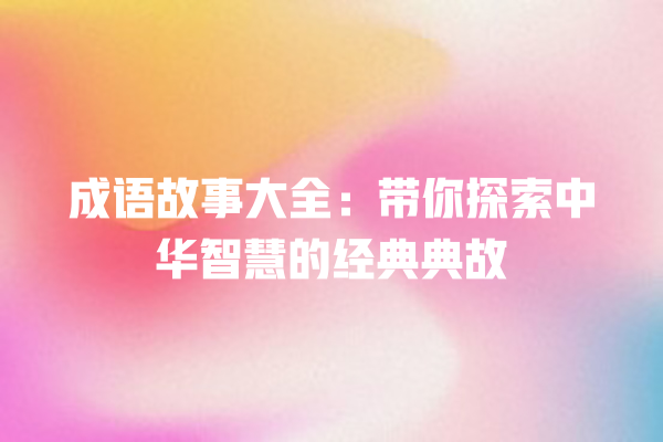 成语故事大全：带你探索中华智慧的经典典故