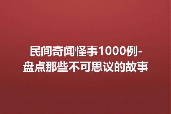 民间奇闻怪事1000例-盘点那些不可思议的故事