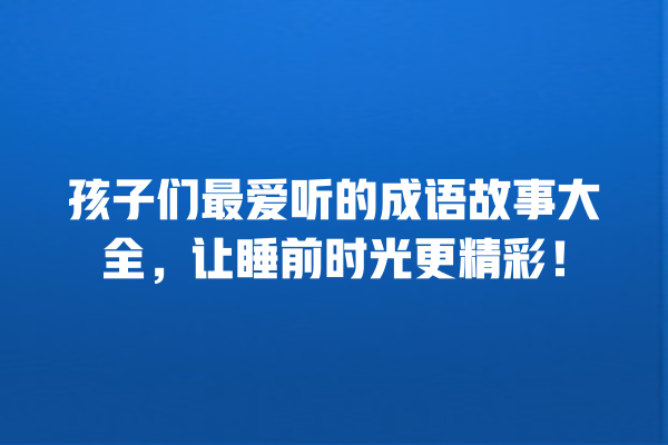 孩子们最爱听的成语故事大全，让睡前时光更精彩！