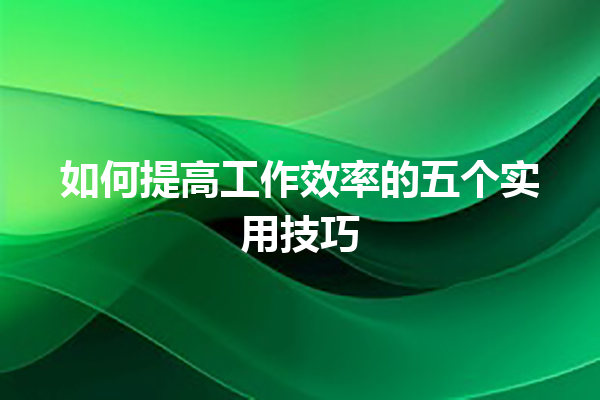 如何提高工作效率的五个实用技巧