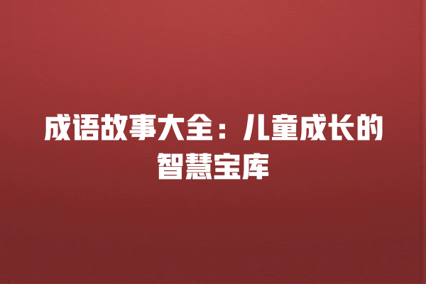 成语故事大全：儿童成长的智慧宝库