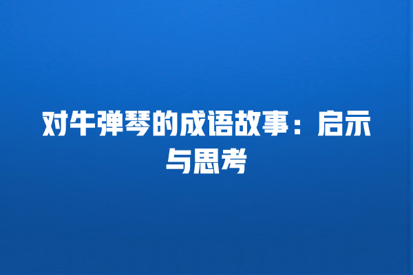 对牛弹琴的成语故事：启示与思考