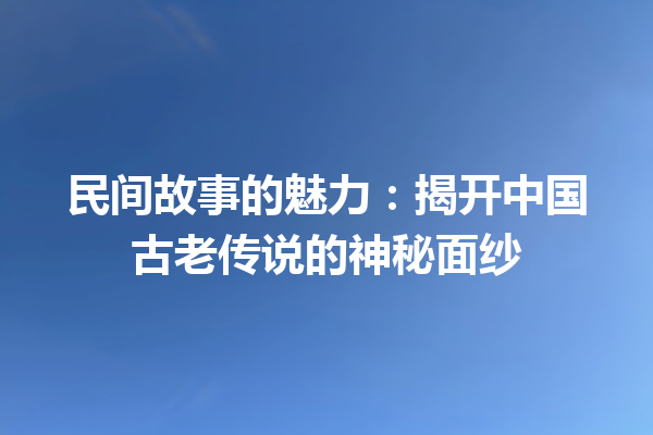 民间故事的魅力：揭开中国古老传说的神秘面纱