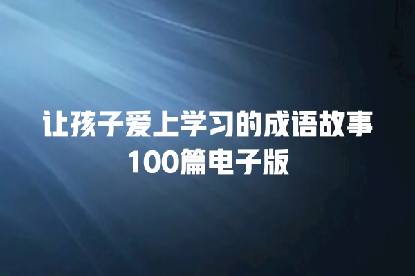 让孩子爱上学习的成语故事100篇电子版