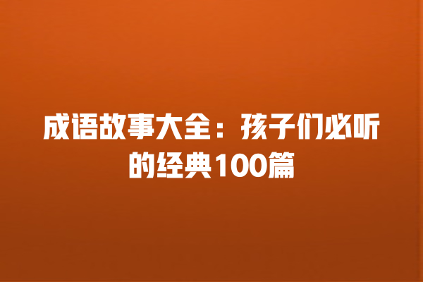 成语故事大全：孩子们必听的经典100篇