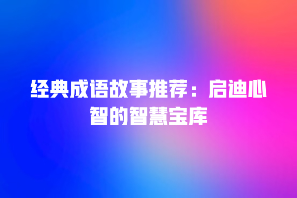 经典成语故事推荐：启迪心智的智慧宝库