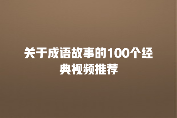 关于成语故事的100个经典视频推荐