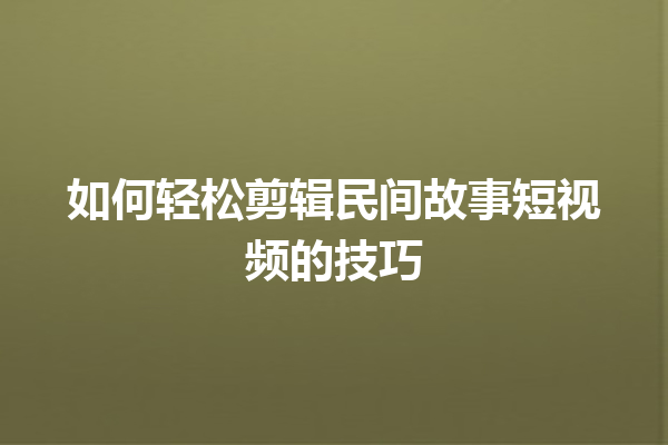 如何轻松剪辑民间故事短视频的技巧