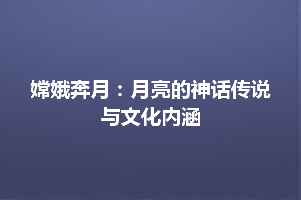 嫦娥奔月：月亮的神话传说与文化内涵