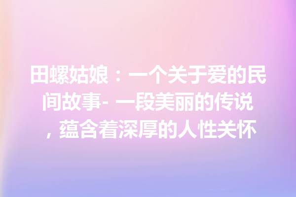 田螺姑娘：一个关于爱的民间故事- 一段美丽的传说，蕴含着深厚的人性关怀