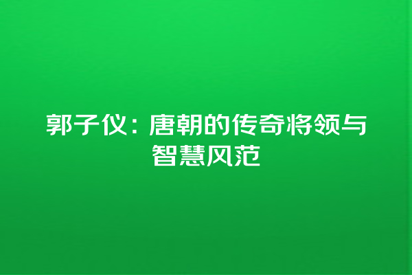 郭子仪：唐朝的传奇将领与智慧风范