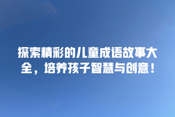 探索精彩的儿童成语故事大全，培养孩子智慧与创意！