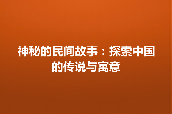 神秘的民间故事：探索中国的传说与寓意