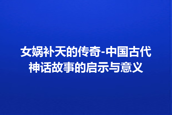 女娲补天的传奇-中国古代神话故事的启示与意义