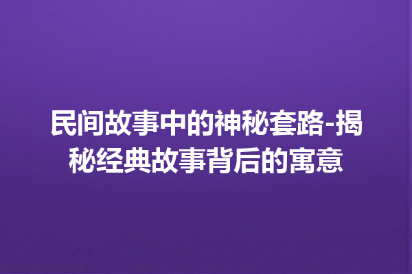 民间故事中的神秘套路-揭秘经典故事背后的寓意