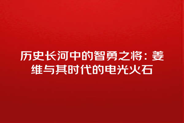 历史长河中的智勇之将：姜维与其时代的电光火石