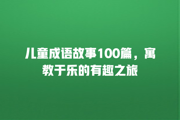 儿童成语故事100篇，寓教于乐的有趣之旅