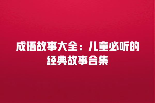 成语故事大全：儿童必听的经典故事合集