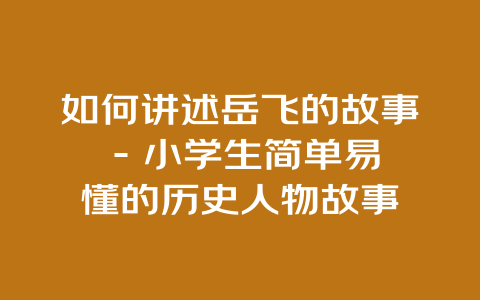 如何讲述岳飞的故事 – 小学生简单易懂的历史人物故事