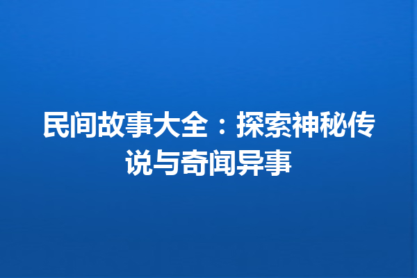 民间故事大全：探索神秘传说与奇闻异事