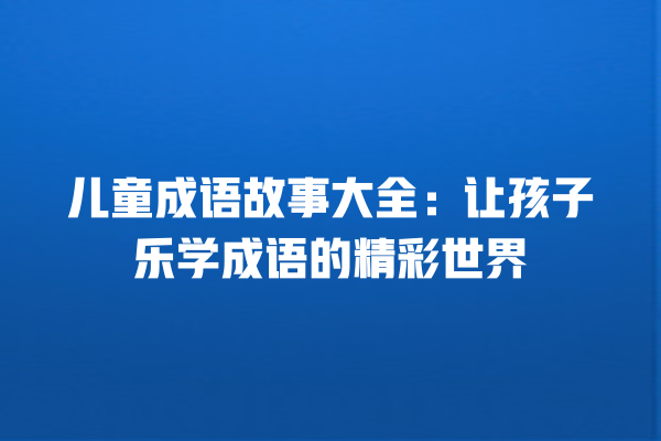 儿童成语故事大全：让孩子乐学成语的精彩世界