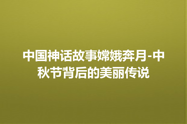 中国神话故事嫦娥奔月-中秋节背后的美丽传说