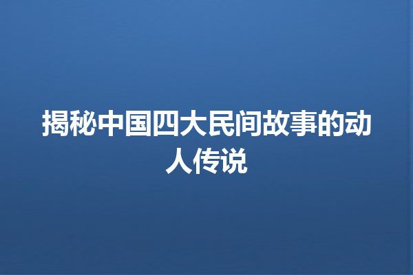 揭秘中国四大民间故事的动人传说