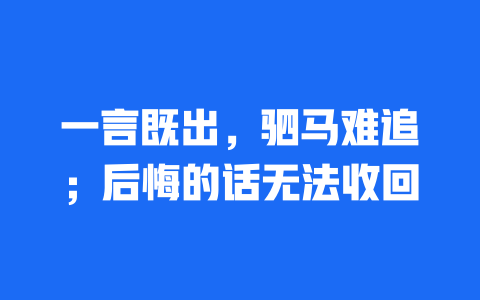 一言既出，驷马难追；后悔的话无法收回