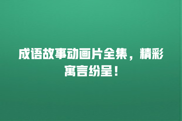 成语故事动画片全集，精彩寓言纷呈！