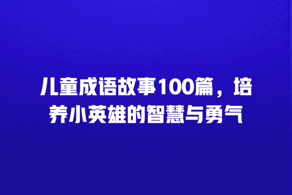 儿童成语故事100篇，培养小英雄的智慧与勇气