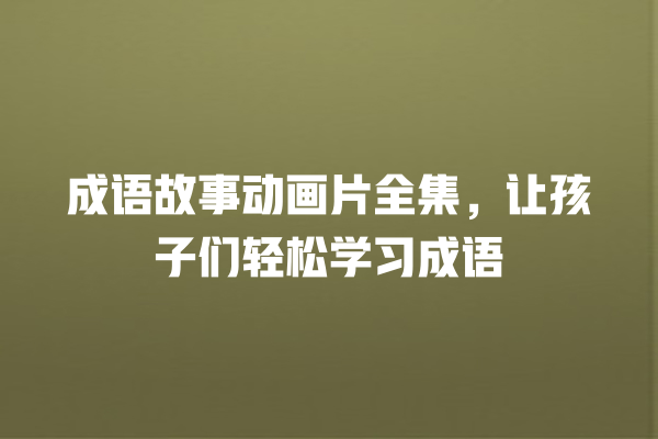 成语故事动画片全集，让孩子们轻松学习成语