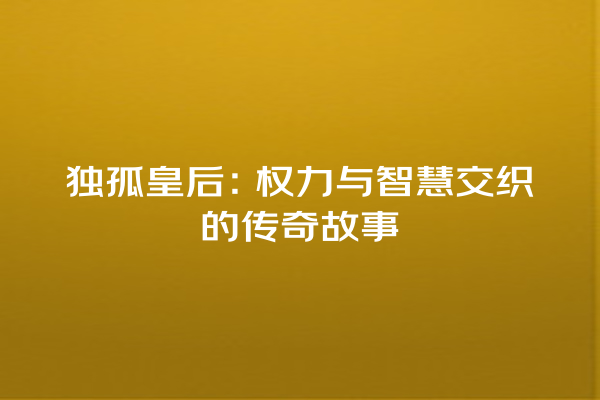 独孤皇后：权力与智慧交织的传奇故事