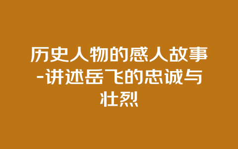 历史人物的感人故事-讲述岳飞的忠诚与壮烈